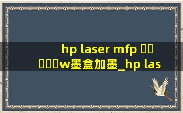 hp laser mfp ▶☛☀☚◀w墨盒加墨_hp laser mfp ▶☛☀☚◀w墨盒加墨粉